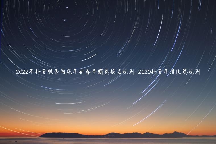 2022年抖音服務(wù)商虎年新春爭霸賽報(bào)名規(guī)則-2020抖音年度比賽規(guī)則